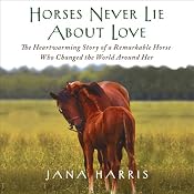 Horses Never Lie About Love: The Heartwarming Story of a Remarkable Horse Who Changed the World Around Her | [Jana Harris]