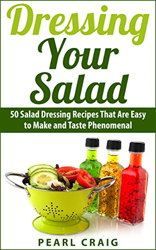 Dressing Your Salad: 50 Salad Dressing Recipes That Are Easy to Make and Taste Phenomenal, by Pearl Craig