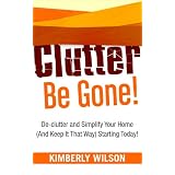 Clutter Be Gone! De-clutter and Simplify Your Home (And Keep It That Way) Starting Today!