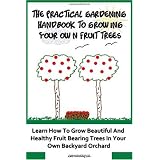 The Practical Gardening Handbook To Growing Your Own Fruit Trees: Learn The Secrets To Planting Fruit Treet That Bear Deliscious Fruit You Will Love