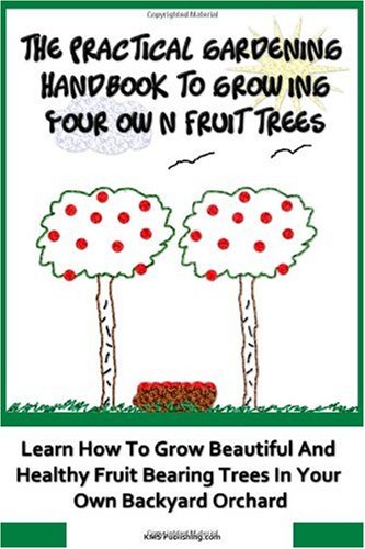 The Practical Gardening Handbook To Growing Your Own Fruit Trees: Learn The Secrets To Planting Fruit Treet That Bear Deliscious Fruit You Will Love