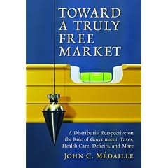 Toward a Truly Free Market: A Distributist Perspective on the Role of Government, Taxes, Health Care, Deficits, and More (Culture of Enterprise)