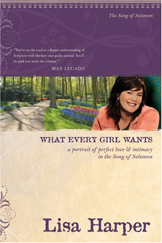 What Every Girl Wants: A Portrait of Perfect Love and Intimacy in the Song of Solomon (On the Road with Lisa Harper)