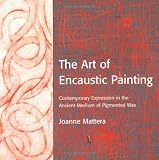 The Art of Encaustic Painting: Contemporary Expression in the Ancient Medium of Pigmented Wax