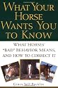 What Your Horse Wants You to Know: What Horses' "Bad" Behavior Means, and How to Correct It