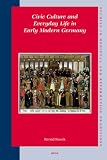Civic Culture and Everyday Life in Early Modern Germany (Studies in Medieval and Reformation Traditions: History, Culture, Religion, Ideas)
