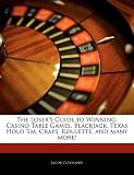 The Loser's Guide to Winning: Casino Table Games, Blackjack, Texas Hold 'em, Craps, Roulette, and many more!