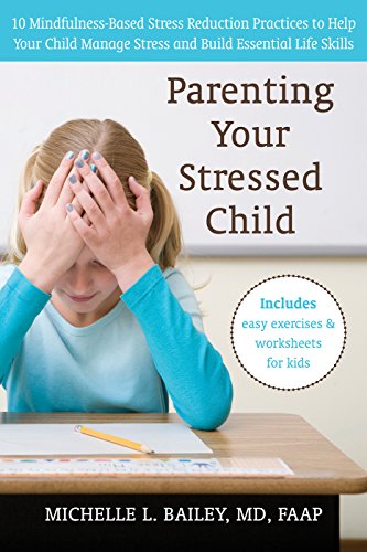 Parenting Your Stressed Child: 10 Mindfulness-Based Stress Reduction Practices to Help Your Child Manage Stress and Build Essential