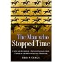 The Man Who Stopped Time: Eadweard Muybridge - Pioneer Photographer, Father of the Motion Picture, Murderer