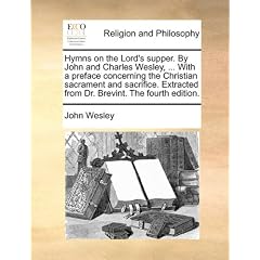 Hymns on the Lord's Supper. by John and Charles Wesley, ... with a Preface Concerning the Christian Sacrament and Sacrifice. Extracted from Dr. Brevin