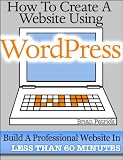 How To Create A Website Using Wordpress: The Beginners Blueprint for Building a Professional Website in Less Than 60 Minutes