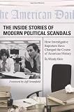 The Inside Stories of Modern Political Scandals: How Investigative Reporters Have Changed the Course of American History