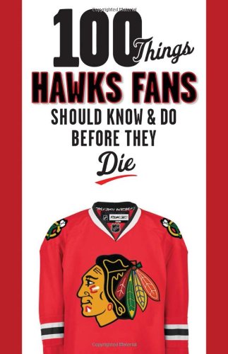 100 Things Blackhawks Fans Should Know & Do Before They Die (100 Things...Fans Should Know)