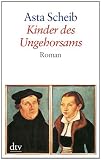 Kinder des Ungehorsams: Die Liebesgeschichte des Martin Luther und der Katharina von Bora Roman - Asta Scheib