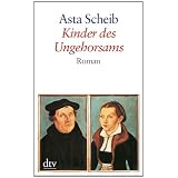 Kinder des Ungehorsams: Die Liebesgeschichte des Martin Luther und der Katharina von Bora Romanvon "Asta Scheib"