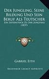 Der Jungling, Seine Bildung Und Sein Beruf ALS Teutscher: Ein Seitenstuck Zu Der Jungfrau (1837)