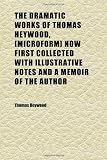 The Dramatic Works of Thomas Heywood, [microform] Now First Collected With Illustrative Notes and a Memoir of the Author (Volume 2)