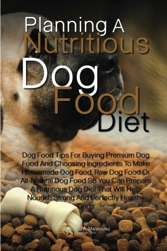 Planning A Nutritious Dog Food Diet: Dog Food Tips For Buying Premium Dog Food And Choosing Ingredients To Make Homemade Dog Food, Raw Dog Food Or. Nourish Strong And Perfectly Healthy Dogs