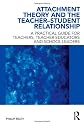 Attachment Theory and the Teacher-Student Relationship: A Practical Guide for Teachers, Teacher Educators and School Leaders