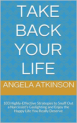Take Back Your Life: 103 Highly-Effective Strategies to Snuff Out a Narcissist's Gaslighting and Enjoy the Happy Life You Really Deserve (Detoxifying Your Life), by Angela Atkinson Take Back Your Life: 103 Highly-Effective Strategies to Snuff Out a Narcissist's Gaslighting and Enjoy the Happy Life You Really Deserve (Detoxifying Your Life), by Angela Atkinson