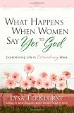 What Happens When Women Say Yes to God: Experiencing Life in Extraordinary Ways