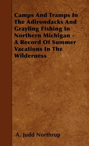 Camps and Tramps in the Adirondacks and Grayling Fishing in Northern Michigan - A Record of Summer Vacations in the Wilderness