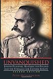 Unvanquished: Joseph Pilsudski, Resurrected Poland, and the Struggle for Eastern Europe