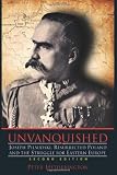 Unvanquished: Joseph Pilsudski, Resurrected Poland, and the Struggle for Eastern Europe