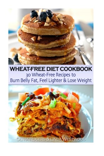 Wheat-Free Diet Cookbook: 30 Wheat-Free Recipes to Burn Belly Fat, Feel Lighter & Lose Weight