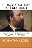 From Canal Boy to President: The Boyhood and Manhood of President James A. Garfield