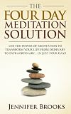 The Four Day Meditation Solution - Use the Power of Meditation to Transform Your Life from Ordinary to Extraordinary ... In Just Four Days
