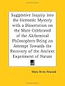 Suggestive Inquiry into the Hermetic Mystery with a Dissertation on the More Celebrated of the Alchemical Philosophers, Being an Attempt Towards the Recovery of the Ancient Experiment of Nature