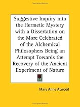 Suggestive Inquiry into the Hermetic Mystery with a Dissertation on the More Celebrated of the Alchemical Philosophers, Being an Attempt Towards the Recovery of the Ancient Experiment of Nature