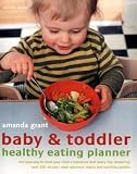 Baby and Toddler Healthy Eating Planner: The New Way to Feed Your Baby or Toddler a Balanced Diet Every Day, Featuring More Than 350 Recipes