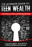 The Ultimate Guide to Teen Wealth: Unlocking the mind to start thinking differently
