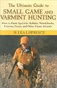 The Ultimate Guide to Small Game and Varmint Hunting: How to Hunt Squirrels, Rabbits, Hares, Woodchucks, Coyotes, Foxes and More