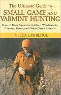 The Ultimate Guide to Small Game and Varmint Hunting: How to Hunt Squirrels, Rabbits, Hares, Woodchucks, Coyotes, Foxes and More