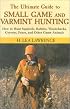 The Ultimate Guide to Small Game and Varmint Hunting: How to Hunt Squirrels, Rabbits, Hares, Woodchucks, Coyotes, Foxes and More