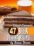 47 Beer Dessert Recipes: Must Have Dessert Recipes For Your Next Cocktail Party (Diane's Desserts Series)