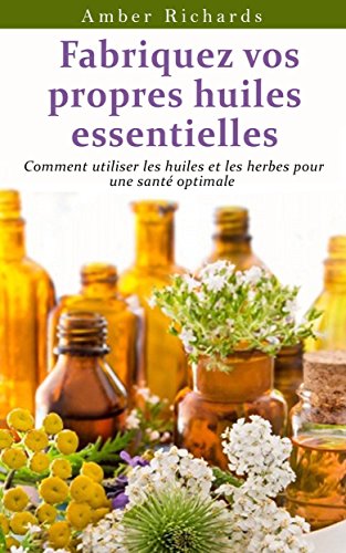 Fabriquez vos propres huiles essentielles (French Edition)