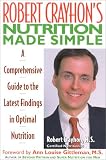 Robert Crayhon`s Nutrition Made Simple: A Comprehensive Guide to the Latest Findings in Optimal Nutrition