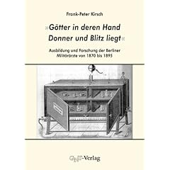 "G�tter in deren Hand Donner und Blitz liegt": Ausbildung und Forschung der Berliner Milit�r�rzte von 1870 bis 1895