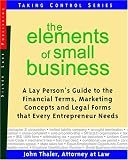 The Elements Of Small Business: A Lay Person`s Guide To The Financial Terms, Marketing Concepts and Legal Forms that Every Entrepreneur Needs (Taking Control)