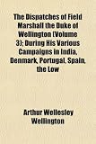 The Dispatches of Field Marshall the Duke of Wellington (Volume 3); During His Various Campaigns in India, Denmark, Portugal, Spain, the Low