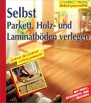 Selbst Parkett, Holz- und Laminatb&ouml;den verlegen: Mit Profi-, Sicherheits- und &Ouml;kotipps. Schritt f&uuml;r Schritt richtig gemacht