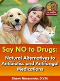 Say NO To Drugs: Natural Alternatives to Antibiotics and Antifungals: (Dr. Shawn The Natural Vet Healthy Pet Series)