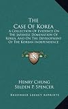 The Case Of Korea: A Collection Of Evidence On The Japanese Domination Of Korea, And On The Development Of The Korean Independence Movement (1921)