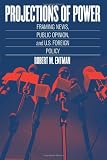 Projections of Power: Framing News, Public Opinion, and U.S. Foreign Policy (Studies in Communication, Media and Public Opinion)