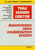 Trau keinem Doktor: Bekenntnisse eines medizinischen Ketzers. �ber die enormen Gefahren der modernen Medizin und wie man sich davor sch�tzen kann