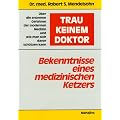 Trau keinem Doktor: Bekenntnisse eines medizinischen Ketzers. �ber die enormen Gefahren der modernen Medizin und wie man sich davor sch�tzen kann
